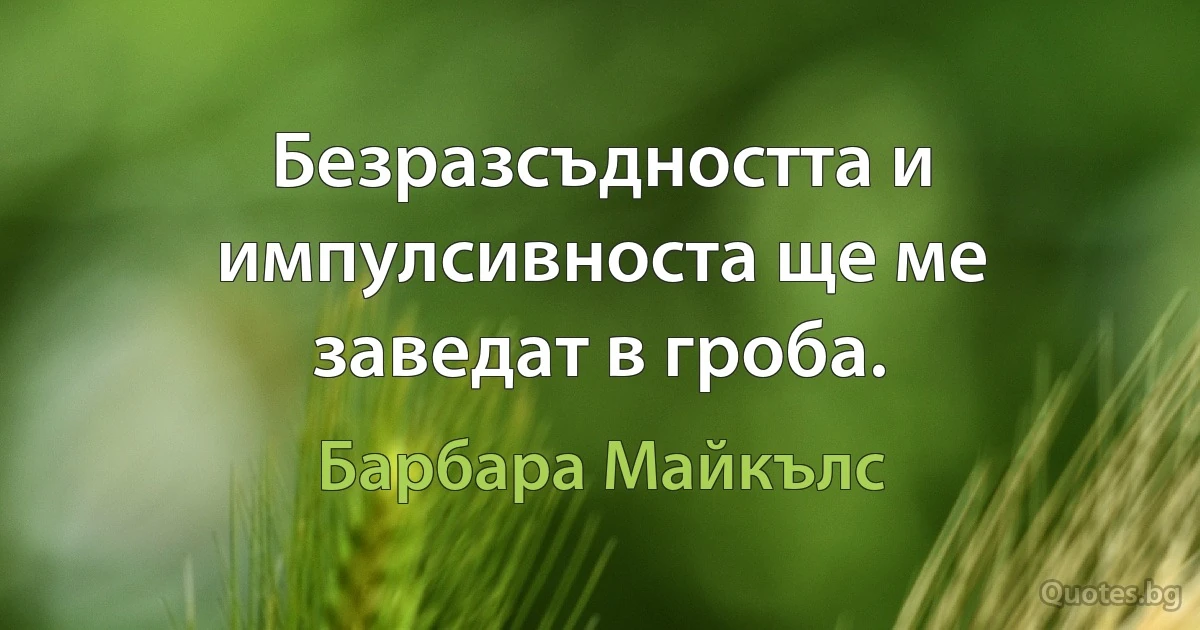 Безразсъдността и импулсивноста ще ме заведат в гроба. (Барбара Майкълс)