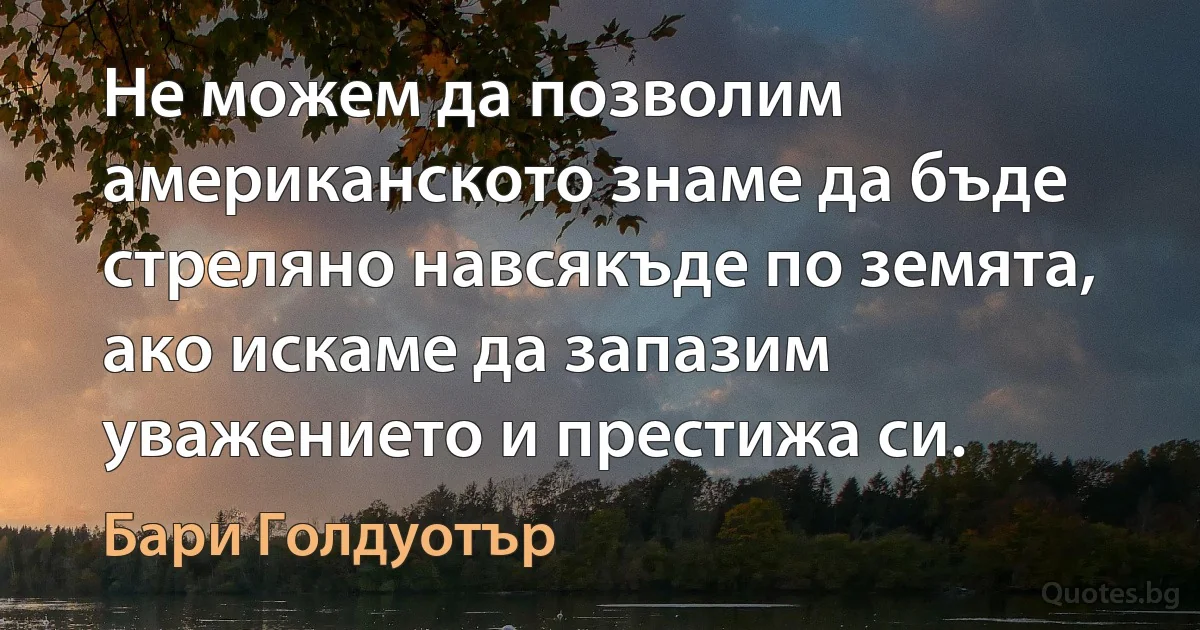 Не можем да позволим американското знаме да бъде стреляно навсякъде по земята, ако искаме да запазим уважението и престижа си. (Бари Голдуотър)