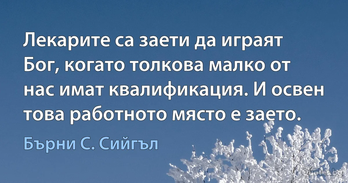 Лекарите са заети да играят Бог, когато толкова малко от нас имат квалификация. И освен това работното място е заето. (Бърни С. Сийгъл)