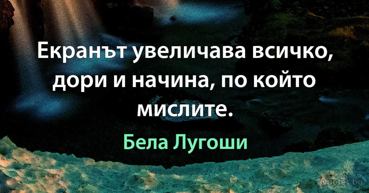 Екранът увеличава всичко, дори и начина, по който мислите. (Бела Лугоши)