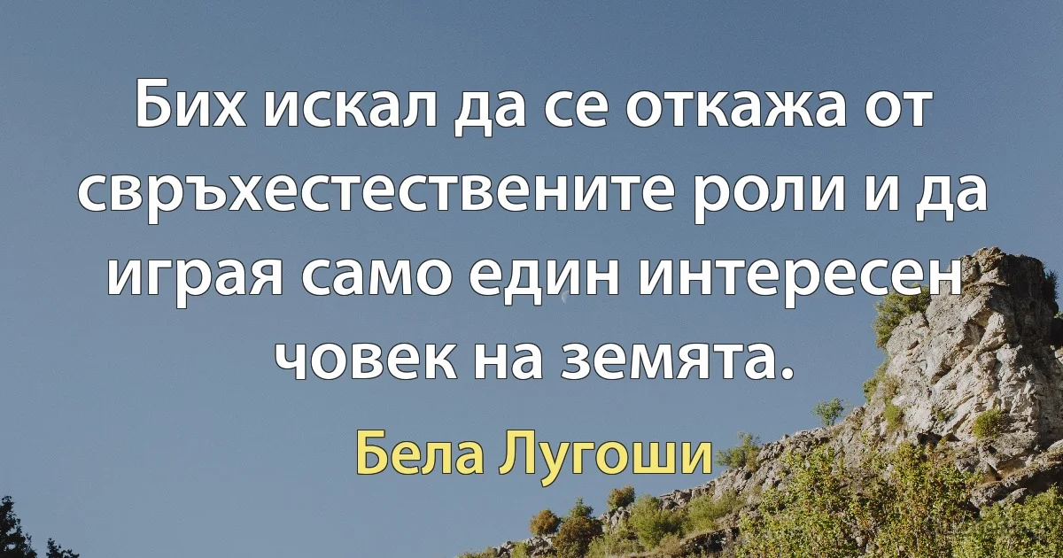 Бих искал да се откажа от свръхестествените роли и да играя само един интересен човек на земята. (Бела Лугоши)