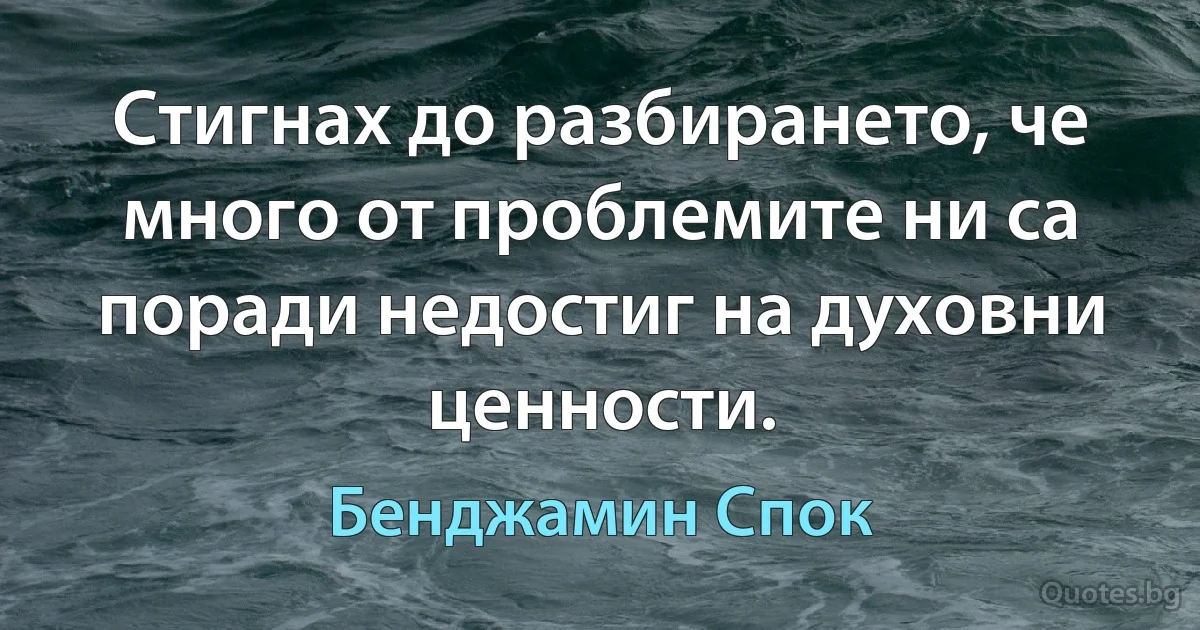 Стигнах до разбирането, че много от проблемите ни са поради недостиг на духовни ценности. (Бенджамин Спок)