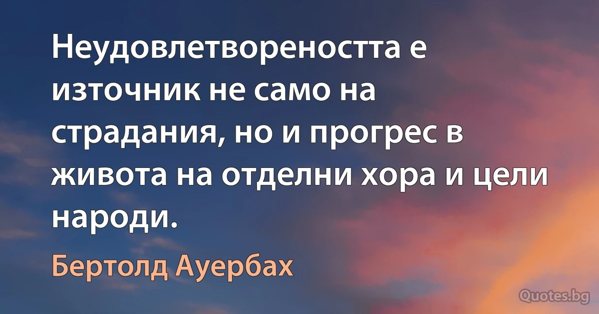 Неудовлетвореността е източник не само на страдания, но и прогрес в живота на отделни хора и цели народи. (Бертолд Ауербах)