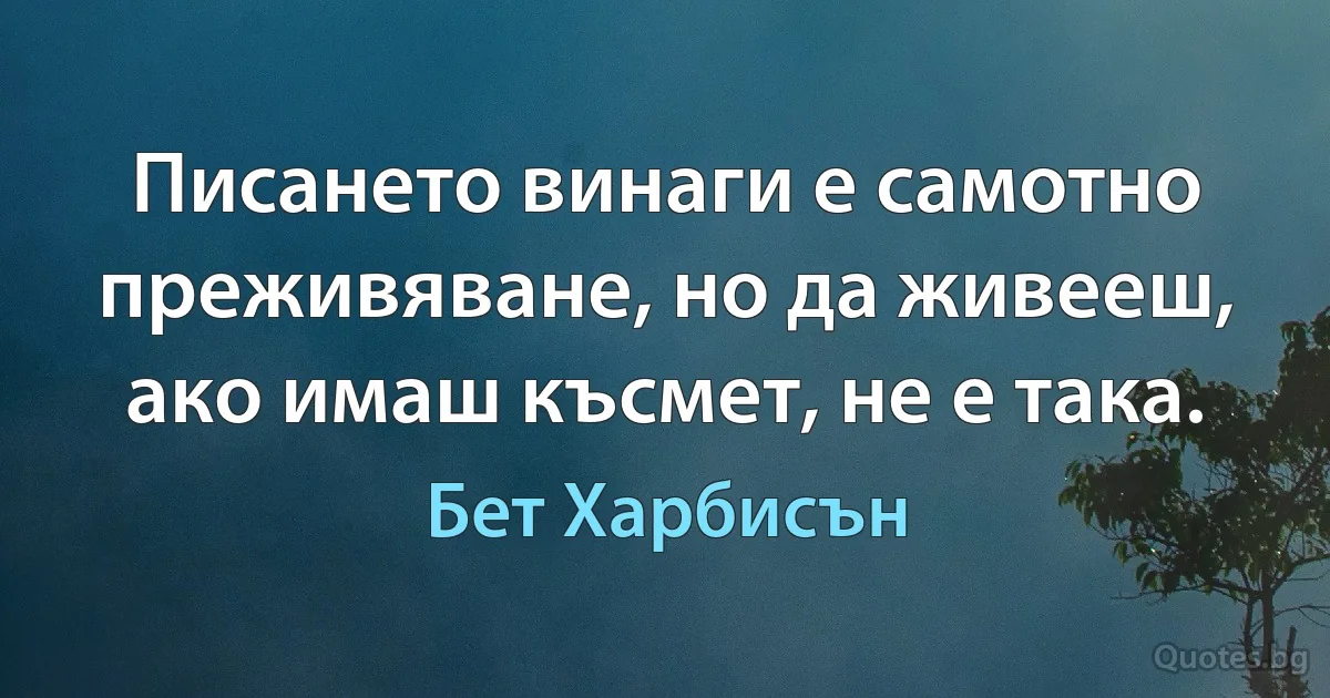 Писането винаги е самотно преживяване, но да живееш, ако имаш късмет, не е така. (Бет Харбисън)