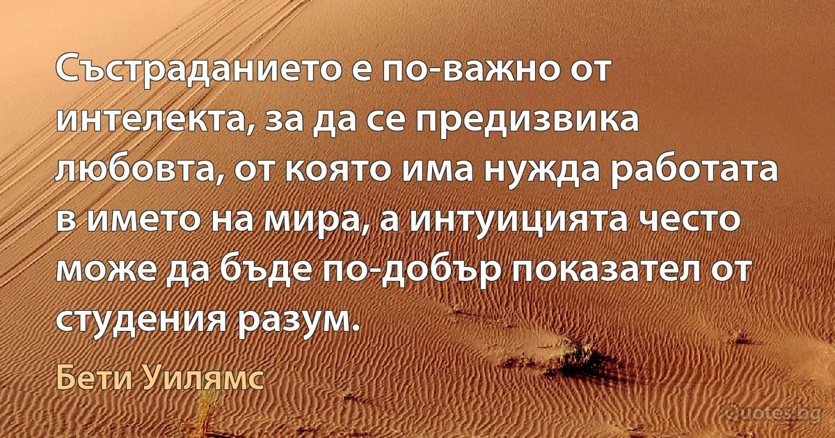 Състраданието е по-важно от интелекта, за да се предизвика любовта, от която има нужда работата в името на мира, а интуицията често може да бъде по-добър показател от студения разум. (Бети Уилямс)