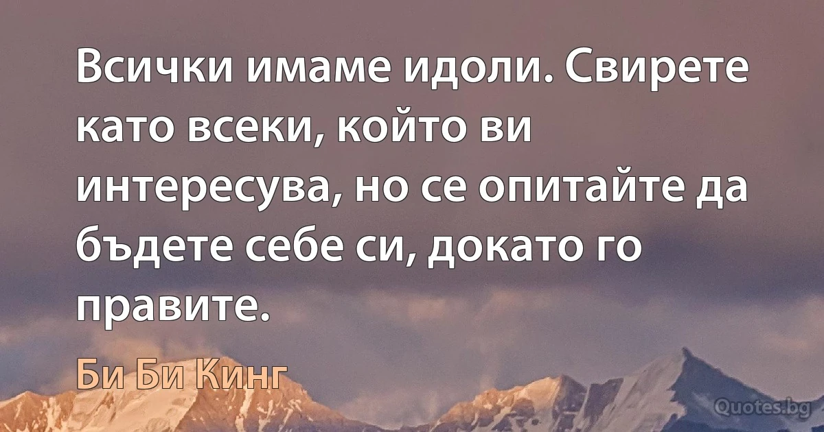 Всички имаме идоли. Свирете като всеки, който ви интересува, но се опитайте да бъдете себе си, докато го правите. (Би Би Кинг)