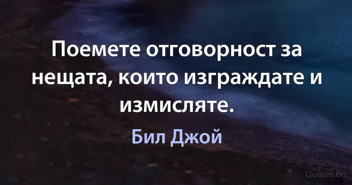 Поемете отговорност за нещата, които изграждате и измисляте. (Бил Джой)