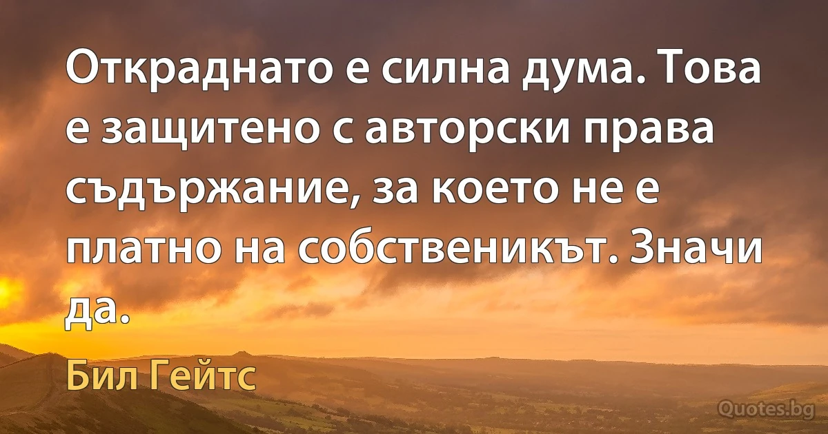 Откраднато е силна дума. Това е защитено с авторски права съдържание, за което не е платно на собственикът. Значи да. (Бил Гейтс)