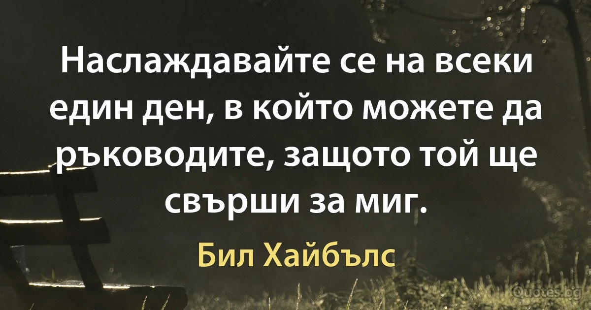 Наслаждавайте се на всеки един ден, в който можете да ръководите, защото той ще свърши за миг. (Бил Хайбълс)