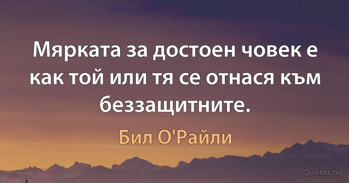 Мярката за достоен човек е как той или тя се отнася към беззащитните. (Бил О'Райли)