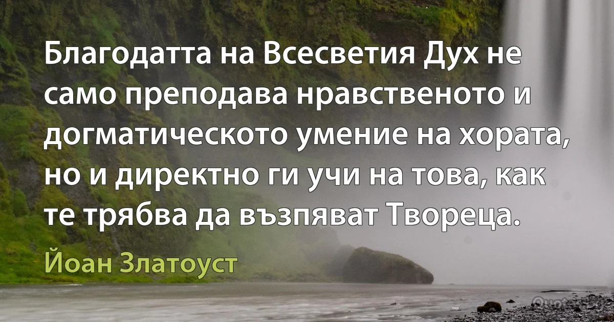 Благодатта на Всесветия Дух не само преподава нравственото и догматическото умение на хората, но и директно ги учи на това, как те трябва да възпяват Твореца. (Йоан Златоуст)
