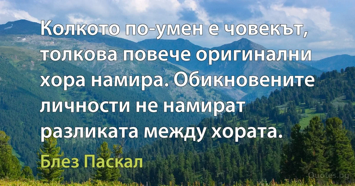 Колкото по-умен е човекът, толкова повече оригинални хора намира. Обикновените личности не намират разликата между хората. (Блез Паскал)