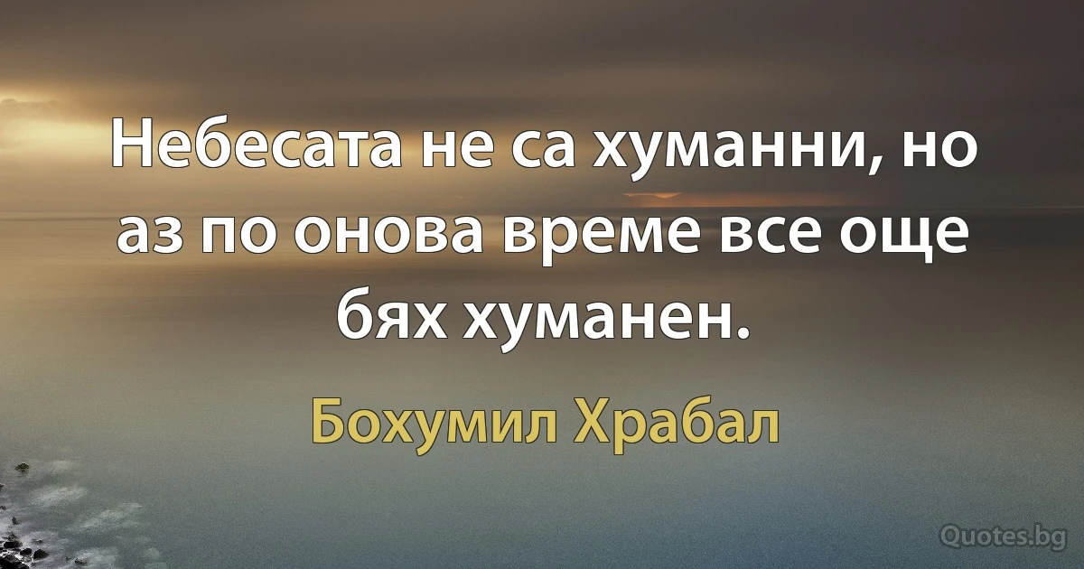 Небесата не са хуманни, но аз по онова време все още бях хуманен. (Бохумил Храбал)