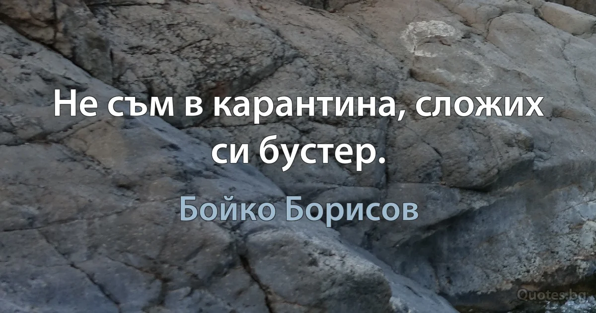 Не съм в карантина, сложих си бустер. (Бойко Борисов)