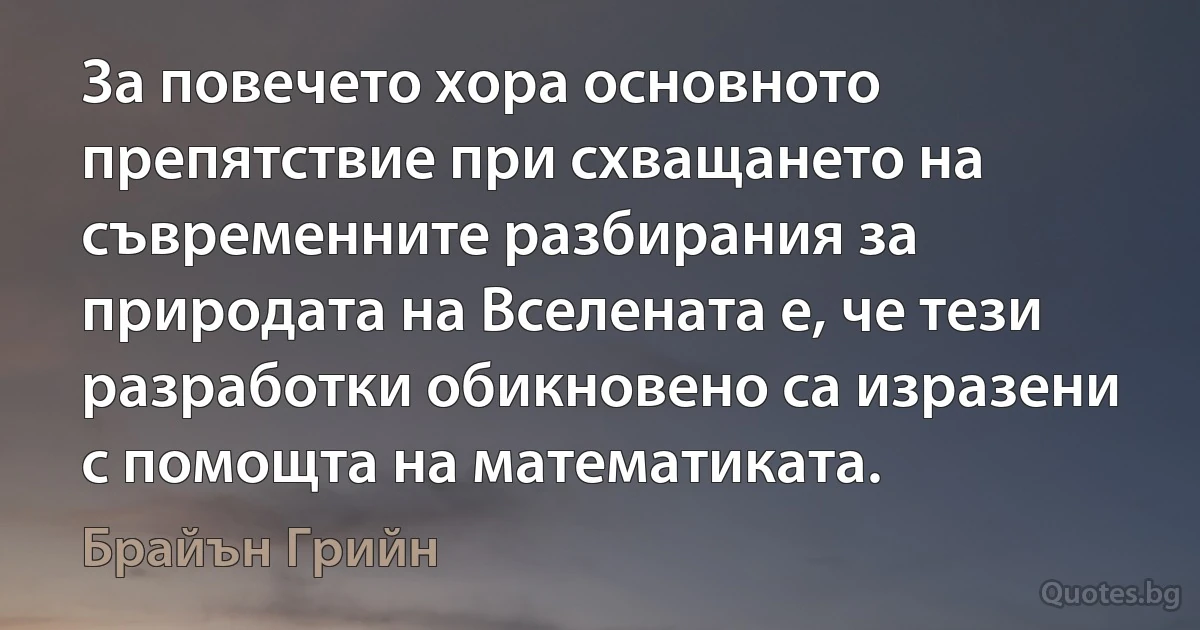 За повечето хора основното препятствие при схващането на съвременните разбирания за природата на Вселената е, че тези разработки обикновено са изразени с помощта на математиката. (Брайън Грийн)