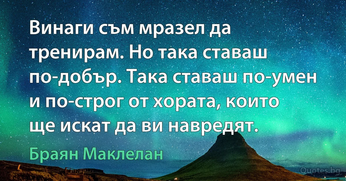 Винаги съм мразел да тренирам. Но така ставаш по-добър. Така ставаш по-умен и по-строг от хората, които ще искат да ви навредят. (Браян Маклелан)