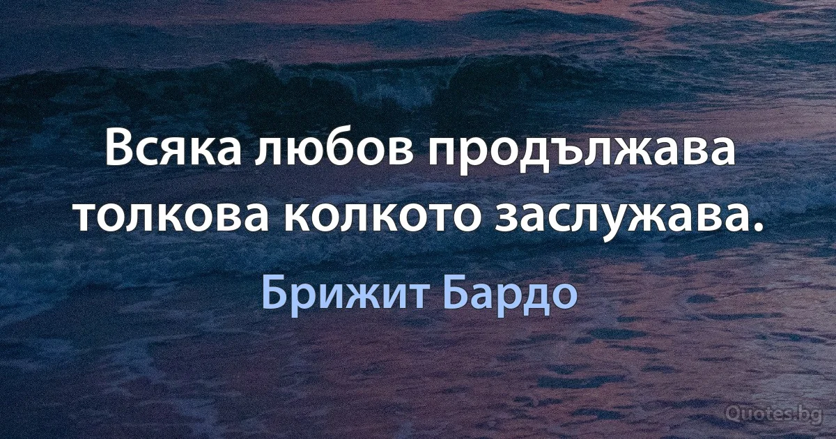 Всяка любов продължава толкова колкото заслужава. (Брижит Бардо)