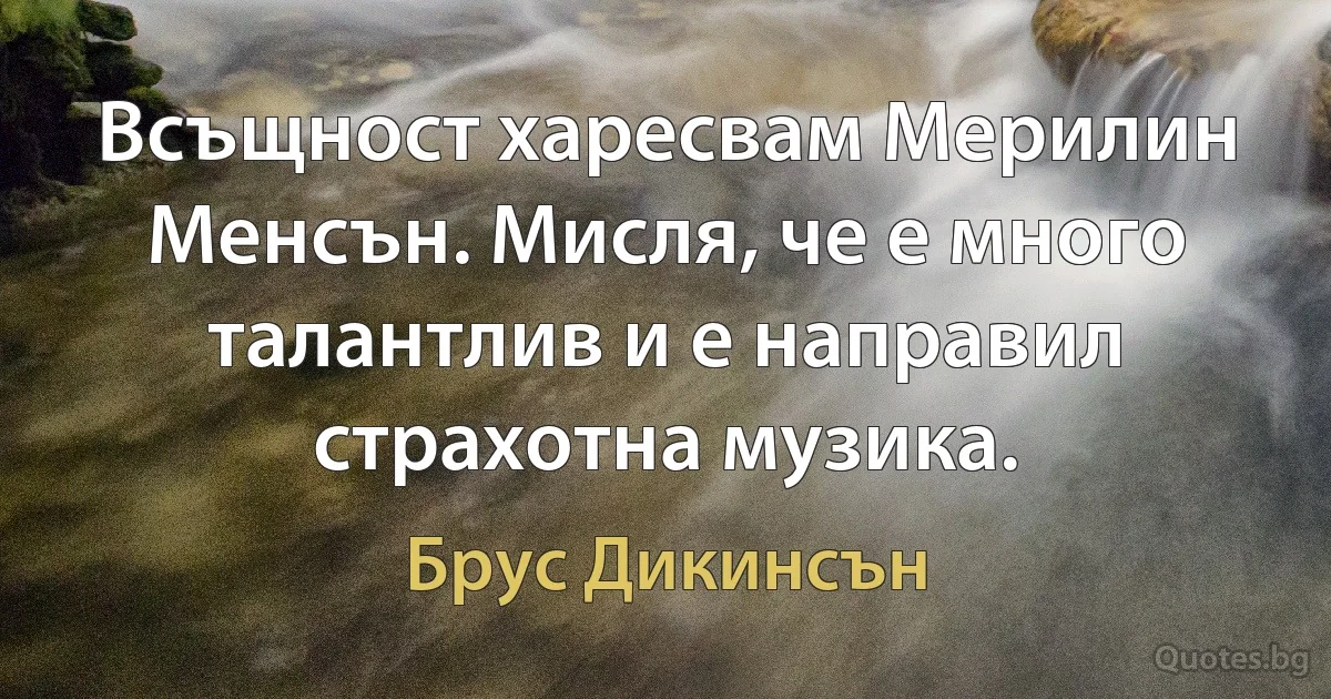 Всъщност харесвам Мерилин Менсън. Мисля, че е много талантлив и е направил страхотна музика. (Брус Дикинсън)