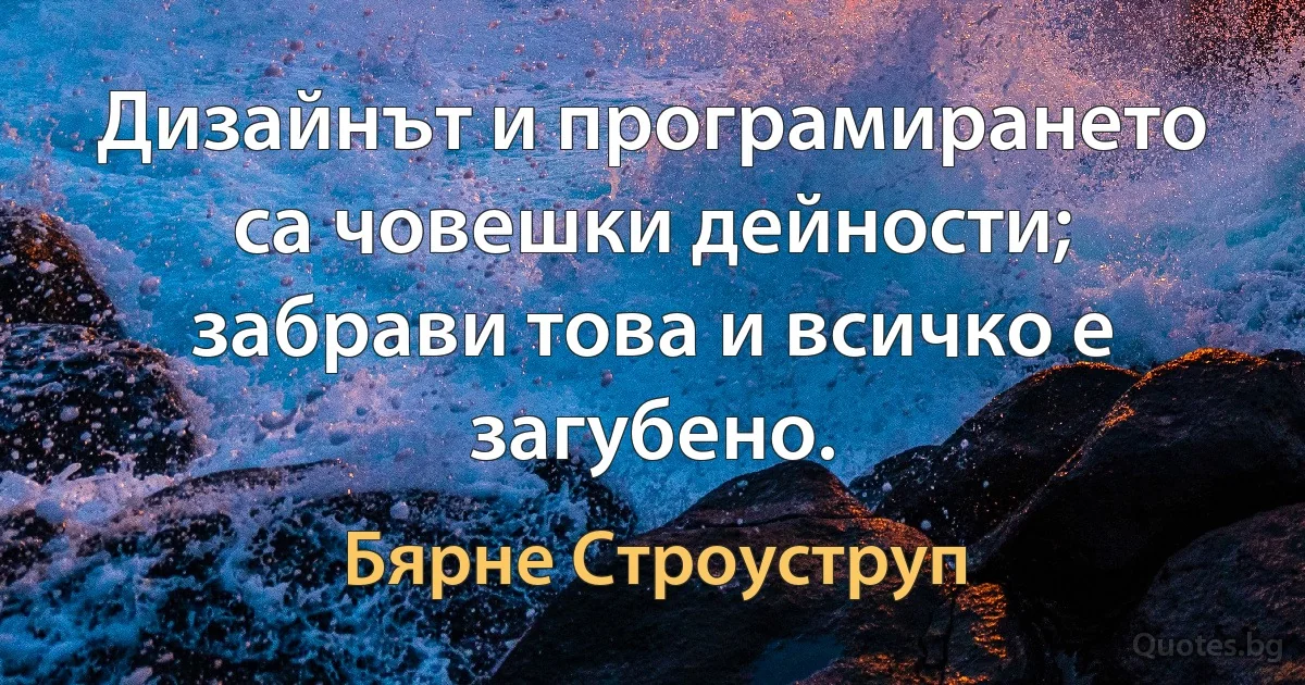 Дизайнът и програмирането са човешки дейности; забрави това и всичко е загубено. (Бярне Строуструп)