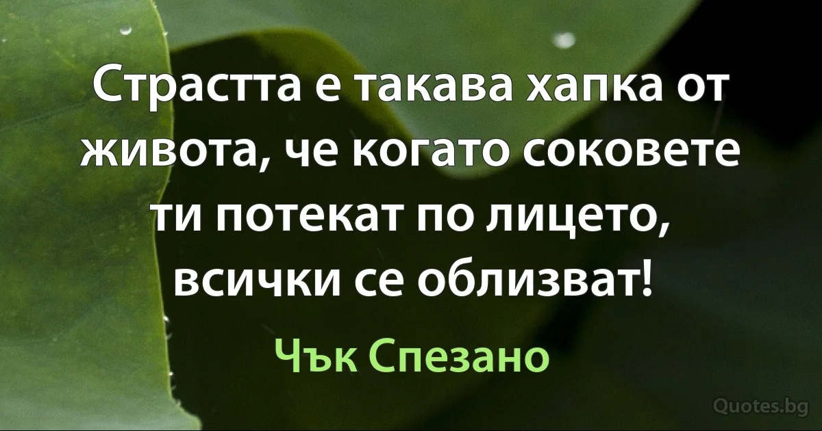 Страстта е такава хапка от живота, че когато соковете ти потекат по лицето, всички се облизват! (Чък Спезано)