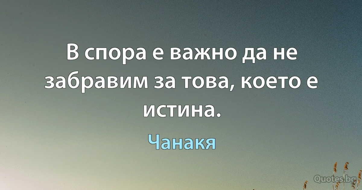 В спора е важно да не забравим за това, което е истина. (Чанакя)