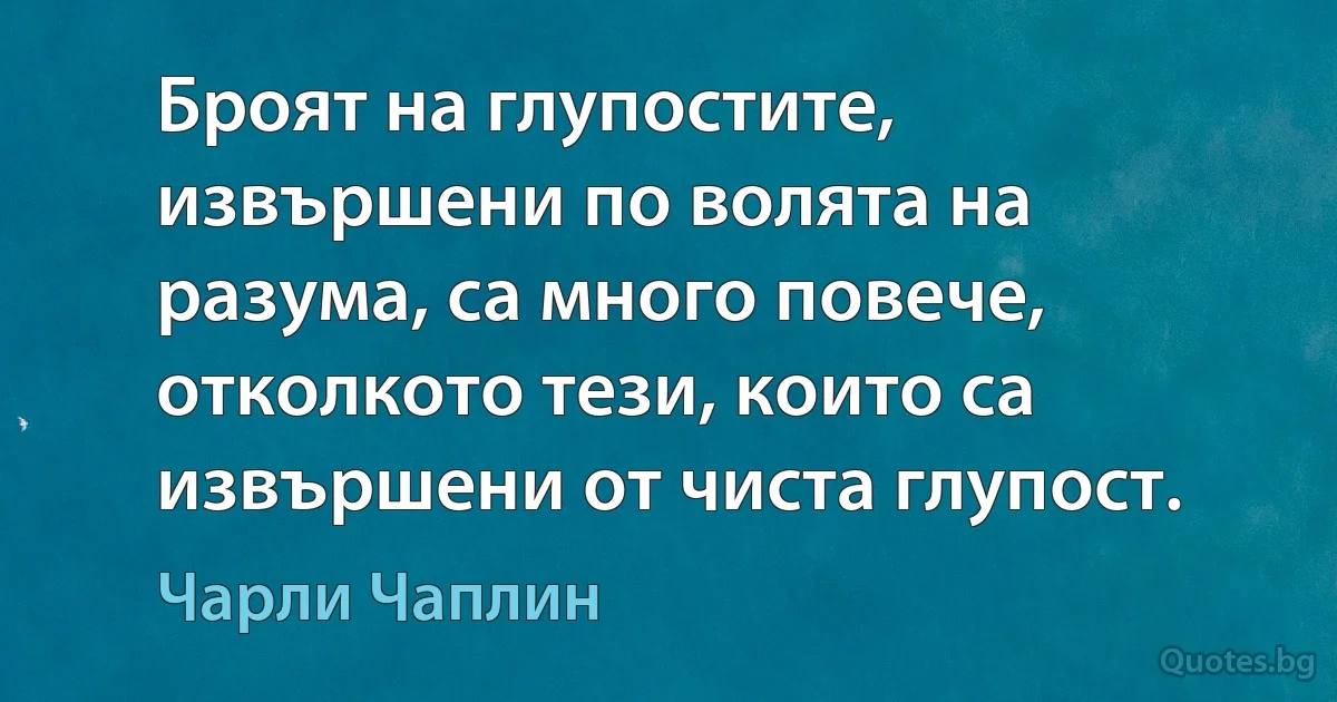 Броят на глупостите, извършени по волята на разума, са много повече, отколкото тези, които са извършени от чиста глупост. (Чарли Чаплин)