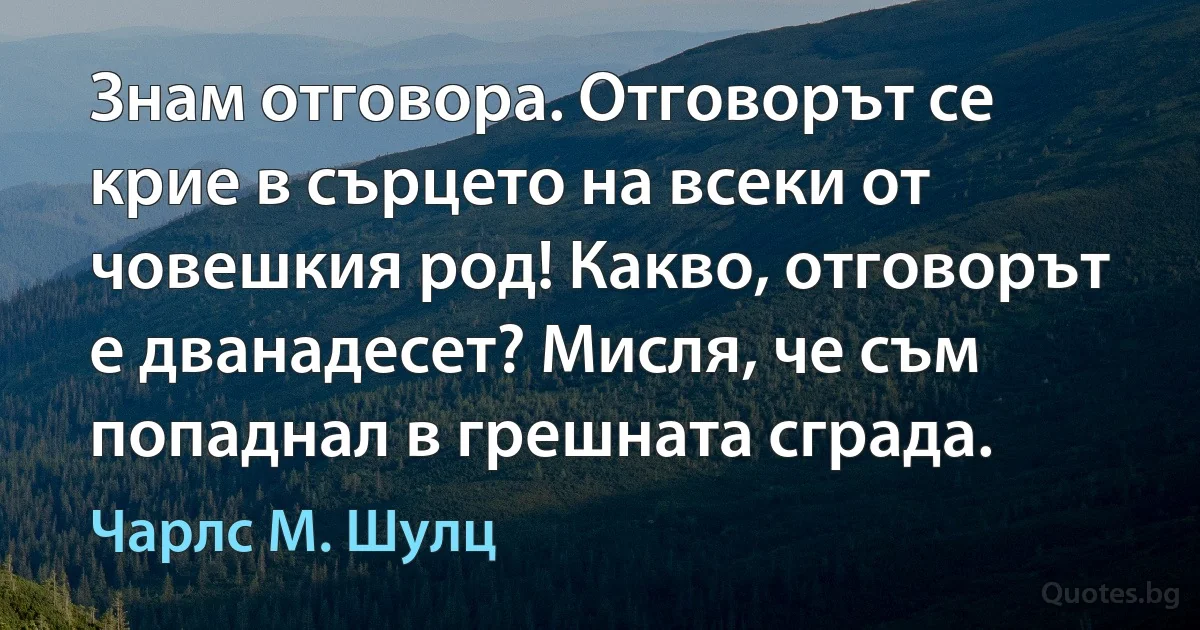 Знам отговора. Отговорът се крие в сърцето на всеки от човешкия род! Какво, отговорът е дванадесет? Мисля, че съм попаднал в грешната сграда. (Чарлс М. Шулц)