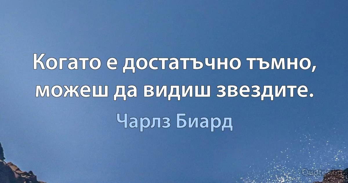 Когато е достатъчно тъмно, можеш да видиш звездите. (Чарлз Биард)