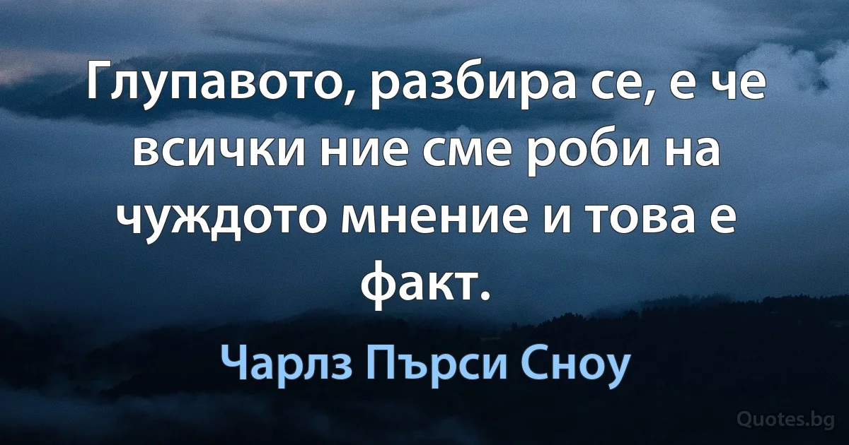 Глупавото, разбира се, е че всички ние сме роби на чуждото мнение и това е факт. (Чарлз Пърси Сноу)