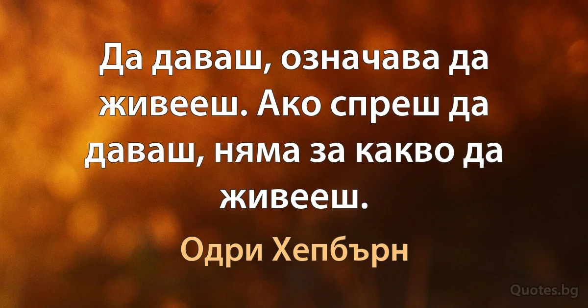 Да даваш, означава да живееш. Ако спреш да даваш, няма за какво да живееш. (Одри Хепбърн)