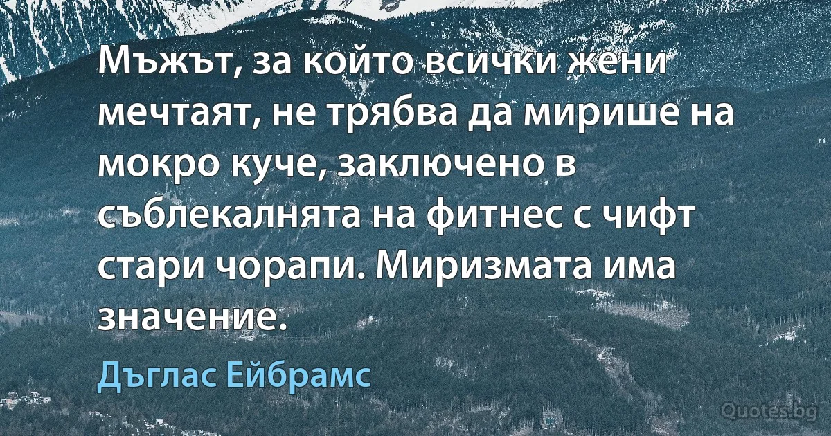 Мъжът, за който всички жени мечтаят, не трябва да мирише на мокро куче, заключено в съблекалнята на фитнес с чифт стари чорапи. Миризмата има значение. (Дъглас Ейбрамс)