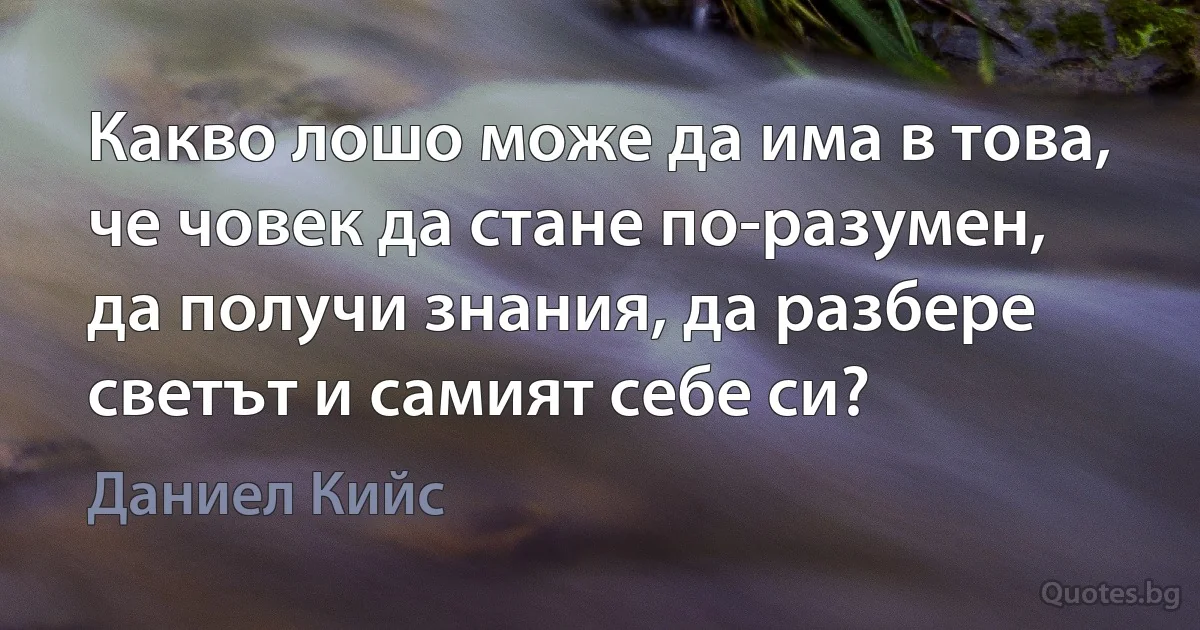 Какво лошо може да има в това, че човек да стане по-разумен, да получи знания, да разбере светът и самият себе си? (Даниел Кийс)