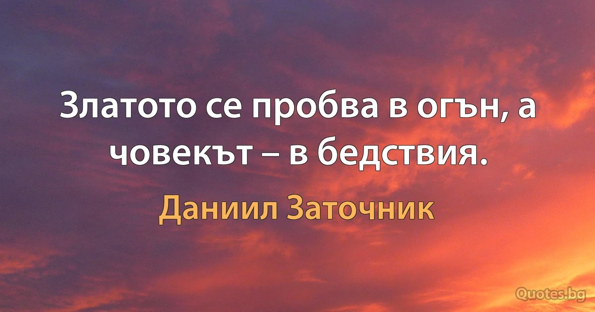 Златото се пробва в огън, а човекът – в бедствия. (Даниил Заточник)