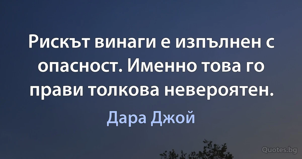 Рискът винаги е изпълнен с опасност. Именно това го прави толкова невероятен. (Дара Джой)