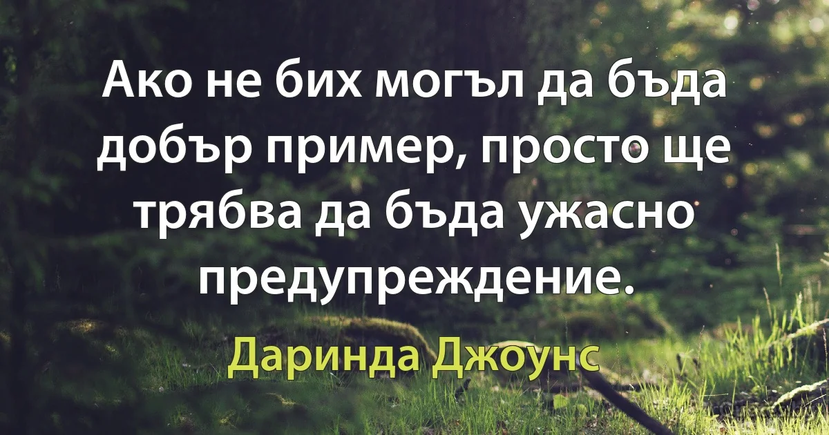 Ако не бих могъл да бъда добър пример, просто ще трябва да бъда ужасно предупреждение. (Даринда Джоунс)