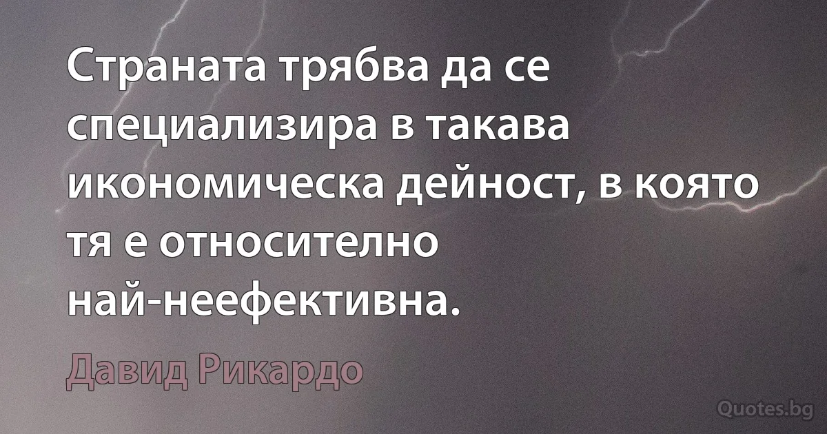 Страната трябва да се специализира в такава икономическа дейност, в която тя е относително най-неефективна. (Давид Рикардо)