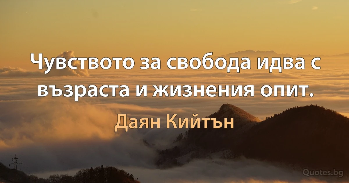 Чувството за свобода идва с възраста и жизнения опит. (Даян Кийтън)