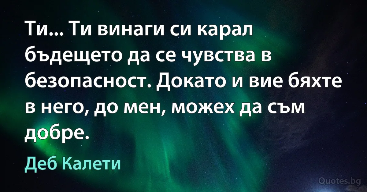 Ти... Ти винаги си карал бъдещето да се чувства в безопасност. Докато и вие бяхте в него, до мен, можех да съм добре. (Деб Калети)