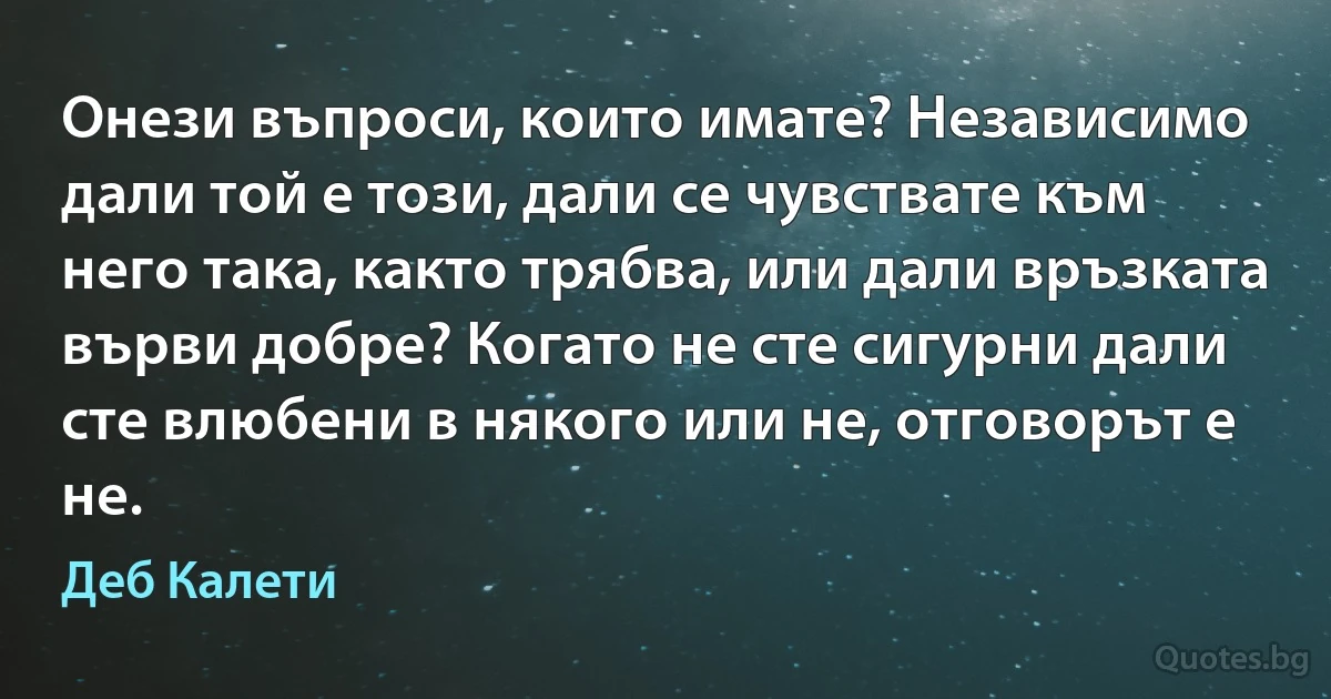 Онези въпроси, които имате? Независимо дали той е този, дали се чувствате към него така, както трябва, или дали връзката върви добре? Когато не сте сигурни дали сте влюбени в някого или не, отговорът е не. (Деб Калети)