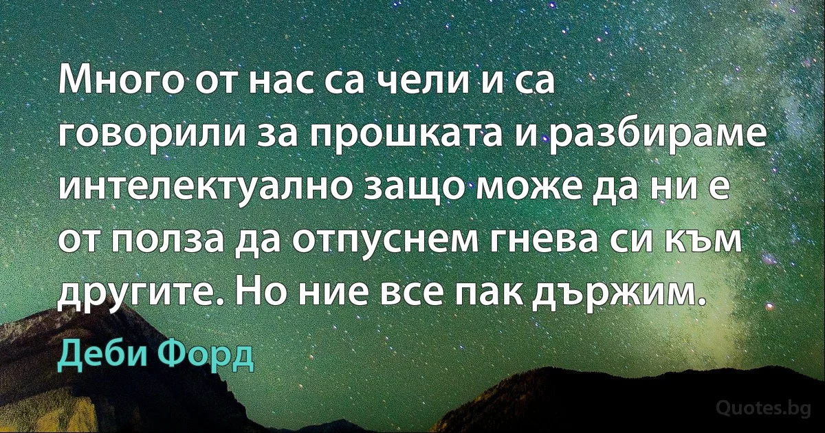 Много от нас са чели и са говорили за прошката и разбираме интелектуално защо може да ни е от полза да отпуснем гнева си към другите. Но ние все пак държим. (Деби Форд)