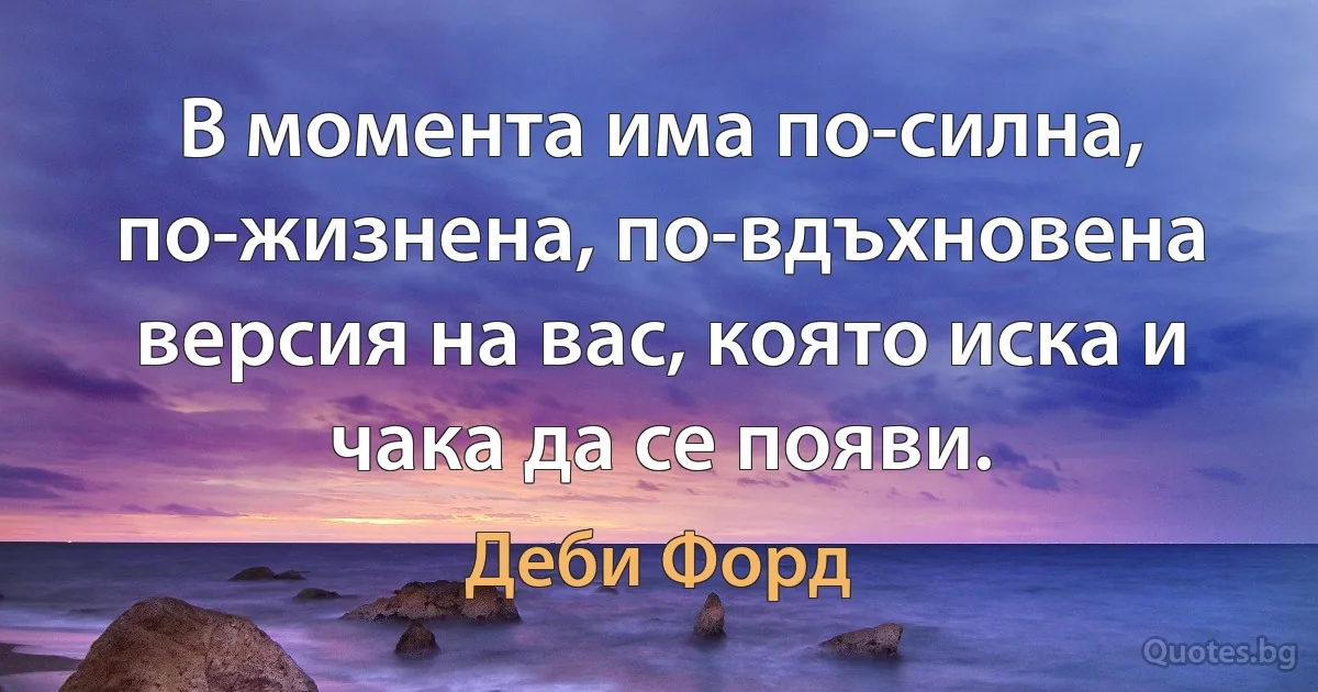 В момента има по-силна, по-жизнена, по-вдъхновена версия на вас, която иска и чака да се появи. (Деби Форд)