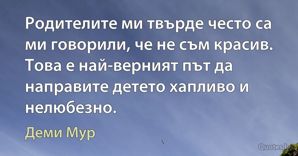 Родителите ми твърде често са ми говорили, че не съм красив. Това е най-верният път да направите детето хапливо и нелюбезно. (Деми Мур)