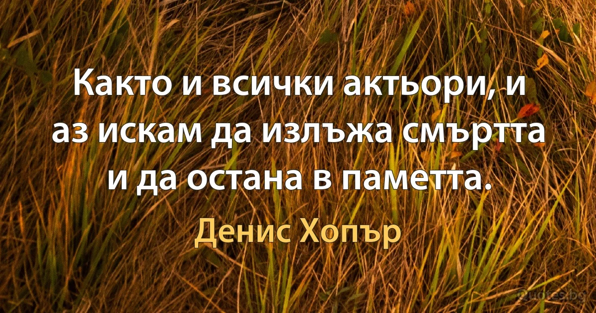 Както и всички актьори, и аз искам да излъжа смъртта и да остана в паметта. (Денис Хопър)