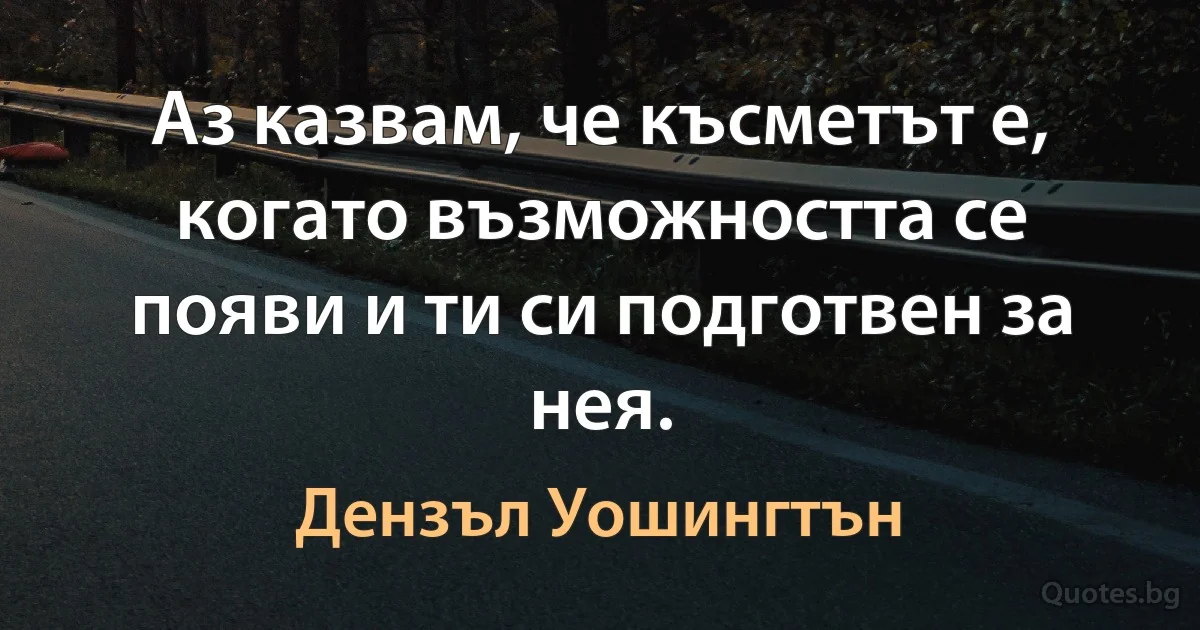 Аз казвам, че късметът е, когато възможността се появи и ти си подготвен за нея. (Дензъл Уошингтън)