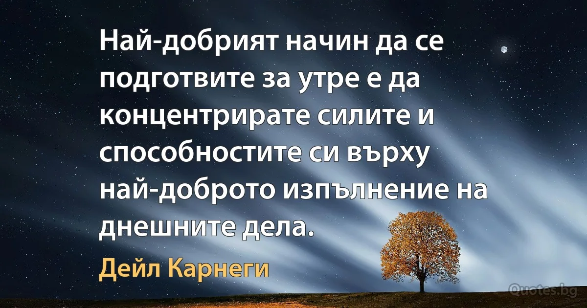 Най-добрият начин да се подготвите за утре е да концентрирате силите и способностите си върху най-доброто изпълнение на днешните дела. (Дейл Карнеги)