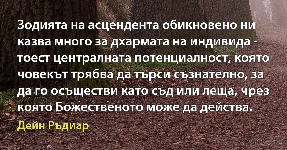 Зодията на асцендента обикновено ни казва много за дхармата на индивида - тоест централната потенциалност, която човекът трябва да търси съзнателно, за да го осъществи като съд или леща, чрез която Божественото може да действа. (Дейн Ръдиар)