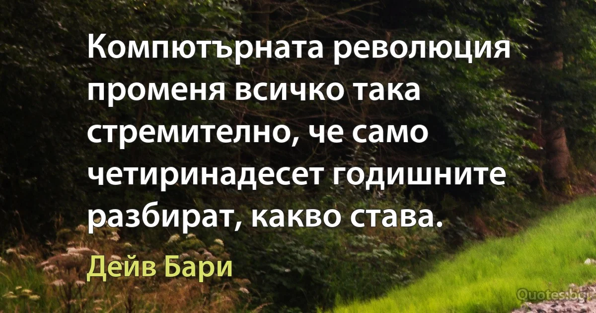 Компютърната революция променя всичко така стремително, че само четиринадесет годишните разбират, какво става. (Дейв Бари)