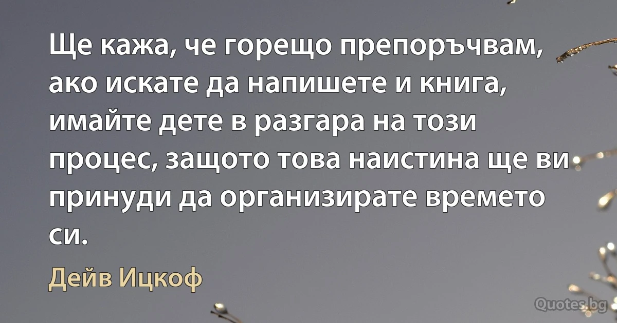 Ще кажа, че горещо препоръчвам, ако искате да напишете и книга, имайте дете в разгара на този процес, защото това наистина ще ви принуди да организирате времето си. (Дейв Ицкоф)