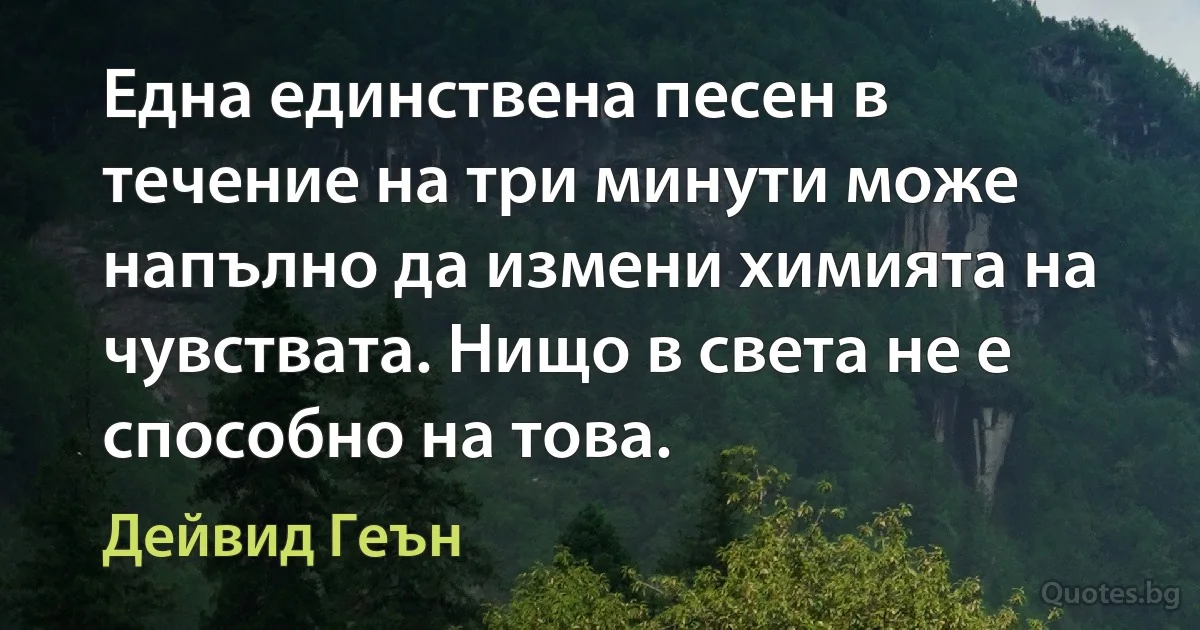 Една единствена песен в течение на три минути може напълно да измени химията на чувствата. Нищо в света не е способно на това. (Дейвид Геън)