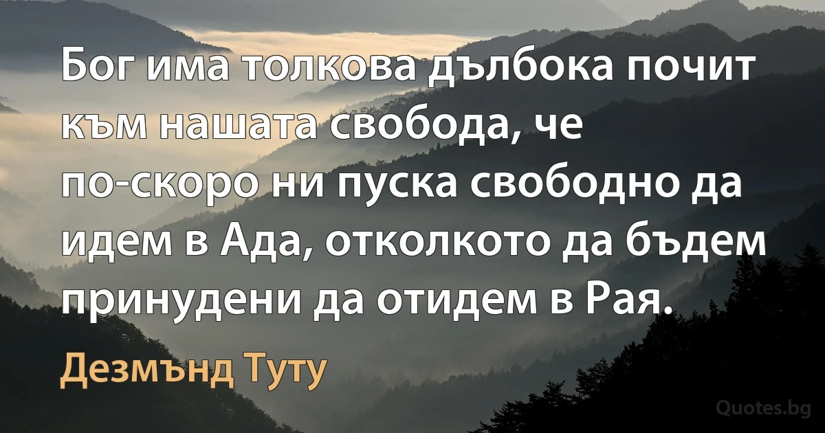 Бог има толкова дълбока почит към нашата свобода, че по-скоро ни пуска свободно да идем в Ада, отколкото да бъдем принудени да отидем в Рая. (Дезмънд Туту)